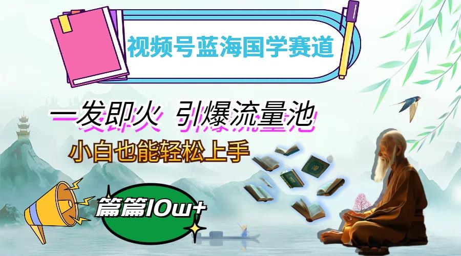 视频号蓝海国学赛道,一发即火,引爆流量池,小白也能轻松上手,月入过万