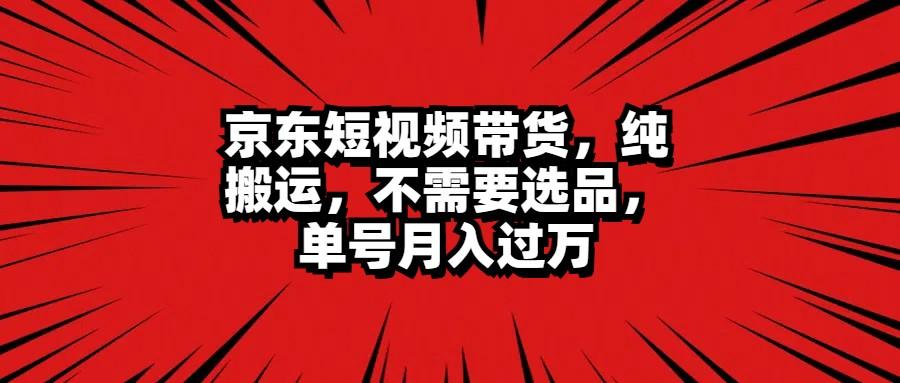 京东短视频带货,纯搬运,不需要选品,单号月入过万