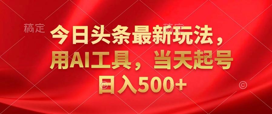 今日头条最新玩法,利用AI工具,当天起号日入500+
