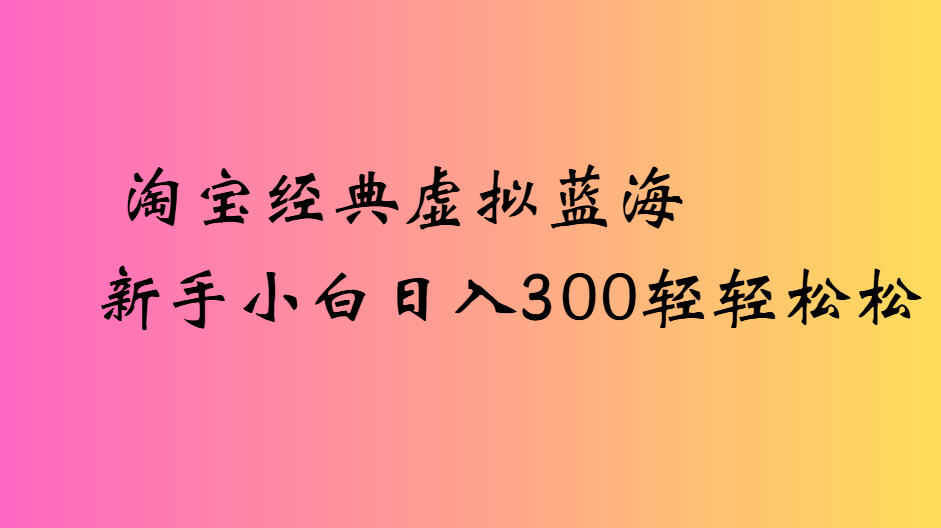 淘宝经典虚拟蓝海新手小白日入300轻轻松松