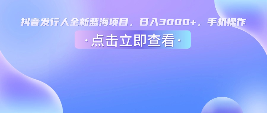 抖音发行人,全新蓝海项目,日入3000+,手机操作